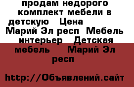 продам недорого комплект мебели в детскую › Цена ­ 15 000 - Марий Эл респ. Мебель, интерьер » Детская мебель   . Марий Эл респ.